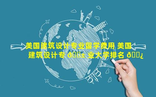 美国建筑设计专业留学费用 美国建筑设计专 🐱 业大学排名 🌿